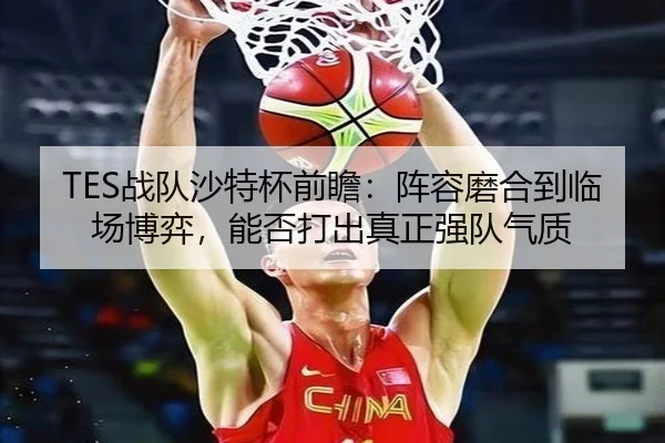 TES战队沙特杯前瞻：阵容磨合到临场博弈，能否打出真正强队气质 - DouYu